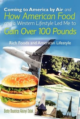 Coming to America By Air and How American Food and a Western Lifestyle Led Me to Gain Over 100 Pounds by Akinyi Odak, Betty Beatrice