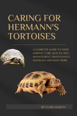 Caring for Hermann's Tortoises: A Complete Guide to Their Habitat, Care, Health, Diet, Management, Maintenance, Handling and Many More by Martin, Reynard