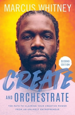 Create and Orchestrate: The Path to Claiming Your Creative Power from an Unlikely Entrepreneur by Whitney, Marcus