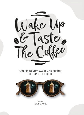 Wake Up & Taste The Coffee: Secrets To Stay Awake And Elevate The Taste Of Coffee by Reddick, Ryan