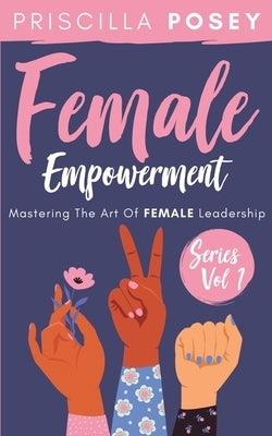 Female Empowerment Series Vol. 1: Mastering The Art Of Female Leadership by Posey, Priscilla