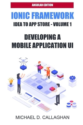 Developing a Mobile Application UI with Ionic and Angular: How to Build Your First Mobile Application with Common Web Technologies by Callaghan, Michael D.