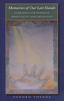 Memories of Our Lost Hands: Searching for Feminine Spirituality and Creativity by Toyoda, Sonoko