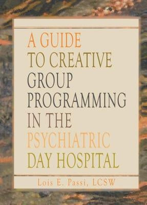 A Guide to Creative Group Programming in the Psychiatric Day Hospital by Passi, Lois E.