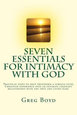 Seven Essentials for Intimacy With God: Practical steps to help transform a surface-level Christian experience into an intimate covenant relationship by Boyd, Greg