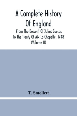 A Complete History Of England: From The Descent Of Julius Caesar, To The Treaty Of Aix La Chapelle, 1748. Containing The Transactions Of One Thousand by Smollett, T.