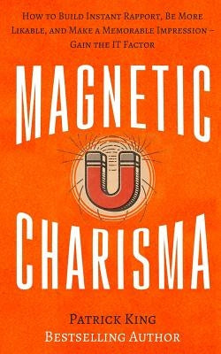 Magnetic Charisma: How to Build Instant Rapport, Be More Likable, and Make a Mem by King, Patrick