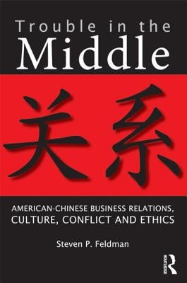 Trouble in the Middle: American-Chinese Business Relations, Culture, Conflict, and Ethics by Feldman, Steven