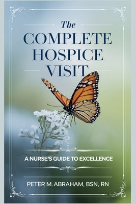 The Complete Hospice Visit: A Nurse's Guide to Excellence by Abraham, Peter