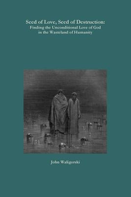 Seed of Love, Seed of Destruction: Finding the Unconditional Love of God in the Wasteland of Humanity by Waligorski, John