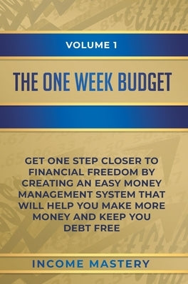 The One-Week Budget: Get One Step Closer to Financial Freedom by Creating an Easy Money Management System That Will Help You Make More Money and Keep by Income Mastery