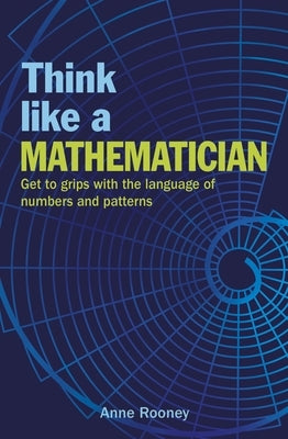 Think Like a Mathematician: Get to Grips with the Language of Numbers and Patterns by Rooney, Anne