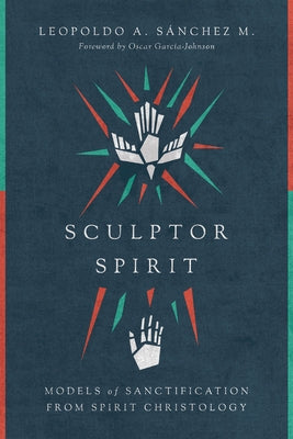 Sculptor Spirit: Models of Sanctification from Spirit Christology by Sànchez M., Leopoldo A.
