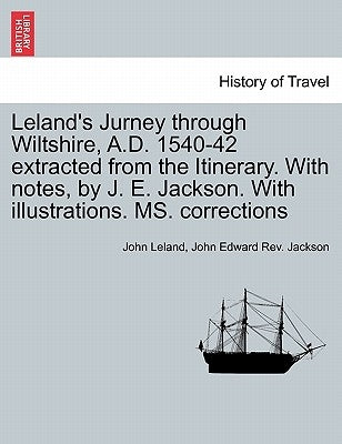 Leland's Jurney Through Wiltshire, A.D. 1540-42 Extracted from the Itinerary. with Notes, by J. E. Jackson. with Illustrations. Ms. Corrections by Leland, John