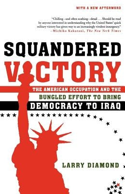 Squandered Victory: The American Occupation and the Bungled Effort to Bring Democracy to Iraq by Diamond, Larry