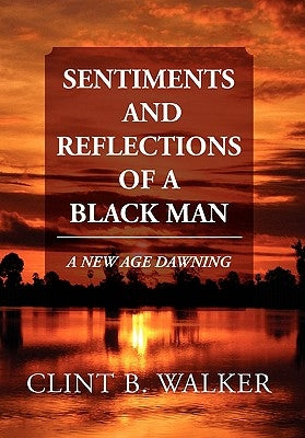 Sentiments and Reflections of a Black Man: A New Age Dawning by Walker, Clint B.