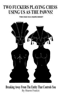 Two Fuckers Playing Chess Using Us As The Pawns, THE EGO IS A NARCISSIST: Breaking Away From The Entity That Controls You by Francis, Sharon
