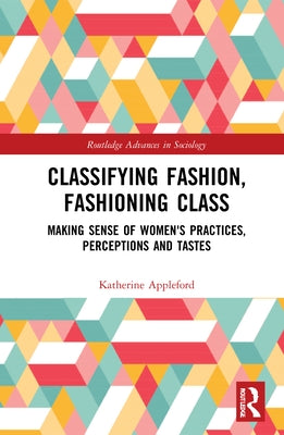 Classifying Fashion, Fashioning Class: Making Sense of Women's Practices, Perceptions and Tastes by Appleford, Katherine