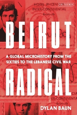 Beirut Radical: A Global Microhistory from the Sixties to the Lebanese Civil War by Baun, Dylan