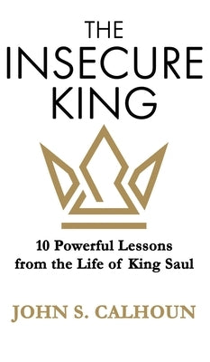 The Insecure King: 10 Powerful Lessons from the Life of King Saul by Calhoun, John S.