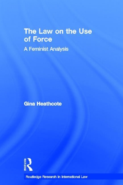The Law on the Use of Force: A Feminist Analysis by Heathcote, Gina