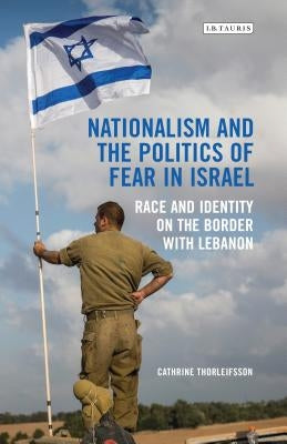 Nationalism and the Politics of Fear in Israel: Race and Identity on the Border with Lebanon by Thorleifsson, Cathrine