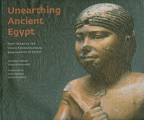 Unearthing Ancient Egypt: Fifty Years of the Czech Archaeological Exploration in Egypt by Verner, Miroslav