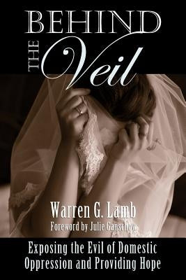 Behind the Veil: Exposing the Evil of Domestic Oppression and Providing Hope by Lamb, Warren G.
