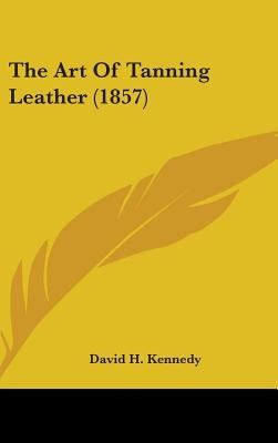 The Art Of Tanning Leather (1857) by Kennedy, David H.