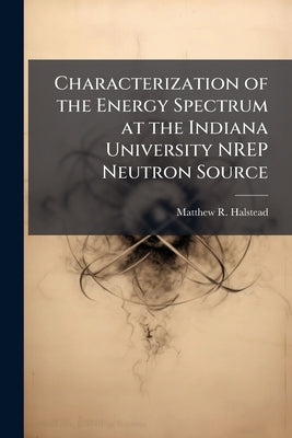 Characterization of the Energy Spectrum at the Indiana University NREP Neutron Source by Halstead, Matthew R.