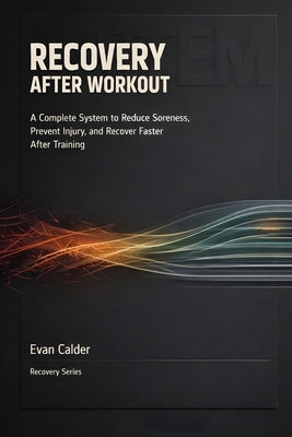 Recovery After Workout: A Complete System to Reduce Soreness, Prevent Injury, and Recover Faster After Training by Calder, Evan