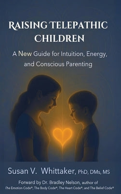 Raising Telepathic Children: A New Guide for Intuition, Energy, and Conscious Parenting by Whittaker, Susan V.