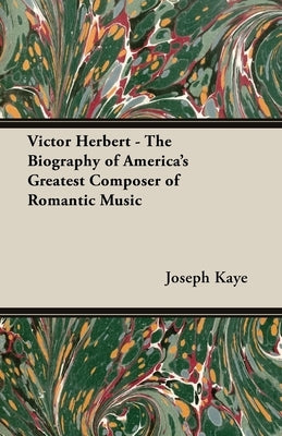 Victor Herbert - The Biography Of America's Greatest Composer Of Romantic Music by Kaye, Joseph