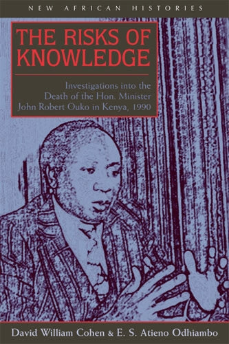 The Risks of Knowledge: Investigations Into the Death of the Hon. Minister John Robert Ouko in Kenya, 1990 by Cohen, David William