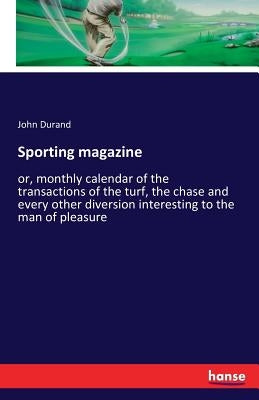 Sporting magazine: or, monthly calendar of the transactions of the turf, the chase and every other diversion interesting to the man of pleasure by Durand, John