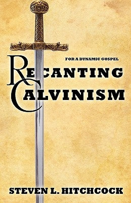 Recanting Calvinism by Hitchcock, Steven L.