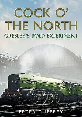 Cock O' the North: Gresley's Bold Experiment by Tuffrey, Peter