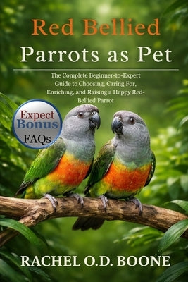 Red Bellied Parrots as Pet: The Complete Beginner-to-Expert Guide to Choosing, Caring For, Enriching, and Raising a Happy Red-Bellied Parrot by O. D. Boone, Rachel