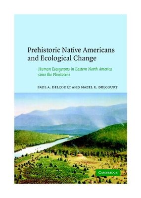 Prehistoric Native Americans and Ecological Change: Human Ecosystems in Eastern North America Since the Pleistocene by Delcourt, Paul A.
