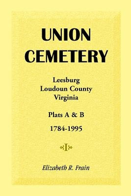 Union Cemetery, Leesburg, Loudoun County, Virginia: Plats A and B, 1784-1995 by Frain, Elizabeth R.