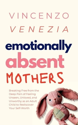 Emotionally Absent Mothers: Breaking Free from the Deep Pain of Feeling Unseen, Unloved, and Unworthy as an Adult Child to Rediscover Your Self-Wo by Venezia