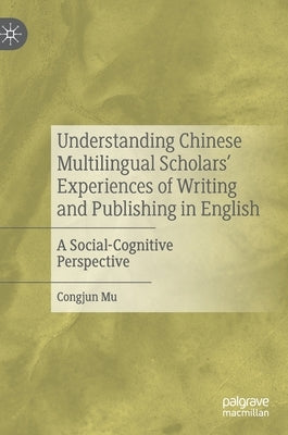 Understanding Chinese Multilingual Scholars' Experiences of Writing and Publishing in English: A Social-Cognitive Perspective by Mu, Congjun