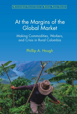 At the Margins of the Global Market: Making Commodities, Workers, and Crisis in Rural Colombia by Hough, Phillip A.