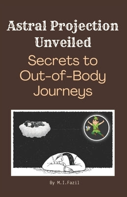 Astral Projection Unveiled: Secrets to Out-of-Body Journeys: Journey Beyond the Body: Techniques for Conscious Exploration by Fazil, Muhammad Ismail