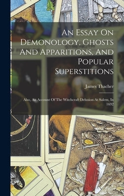 An Essay On Demonology, Ghosts And Apparitions, And Popular Superstitions: Also, An Account Of The Witchcraft Delusion At Salem, In 1692 by Thacher, James