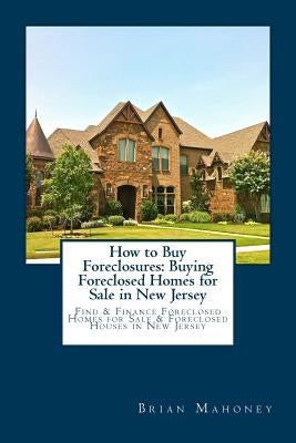 How to Buy Foreclosures: Buying Foreclosed Homes for Sale in New Jersey: Find & Finance Foreclosed Homes for Sale & Foreclosed Houses in New Je by Mahoney, Brian