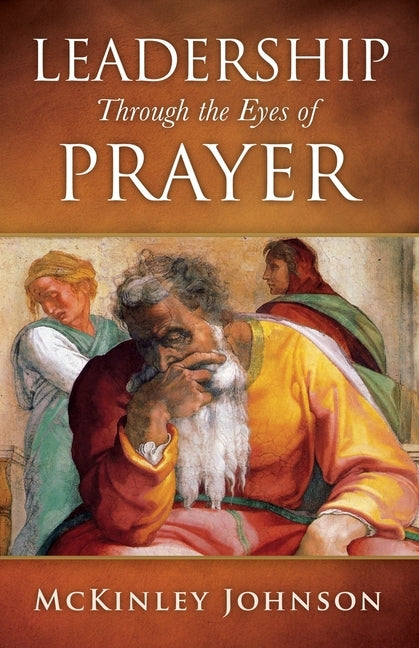 Leadership Through the Eyes of Prayer: A Biblical Examination Of Leaders Whose Prayers Moved Heaven And Earth On Their Behalf by Johnson, McKinley
