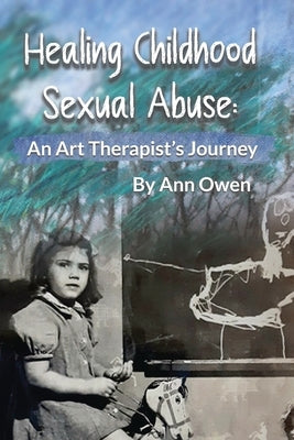 Healing Childhood Sexual Abuse: An Art Therapist's Journey by Owen, Ann
