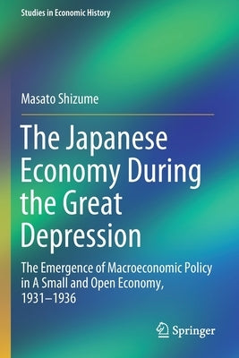 The Japanese Economy During the Great Depression: The Emergence of Macroeconomic Policy in a Small and Open Economy, 1931-1936 by Shizume, Masato