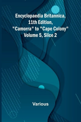 Encyclopaedia Britannica, 11Th Edition, "Camorra" To "Cape Colony" Volume 5, Slice 2 by Various